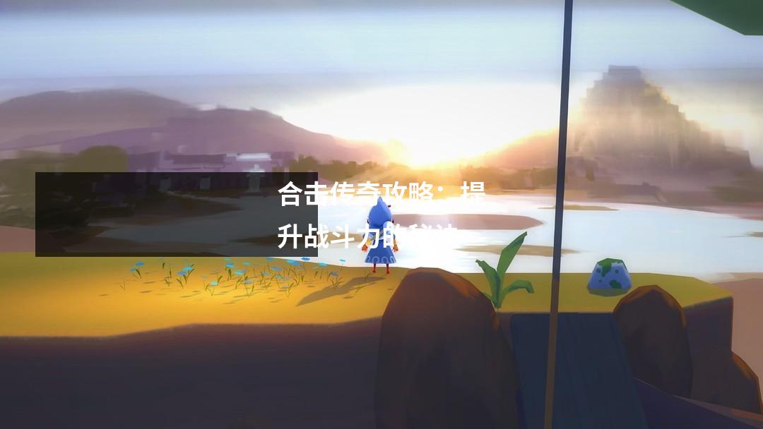 合击传奇攻略:提升战斗力的秘诀