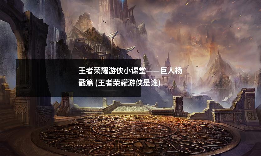 王者荣耀游侠小课堂——巨人杨戬篇 (王者荣耀游侠是谁)