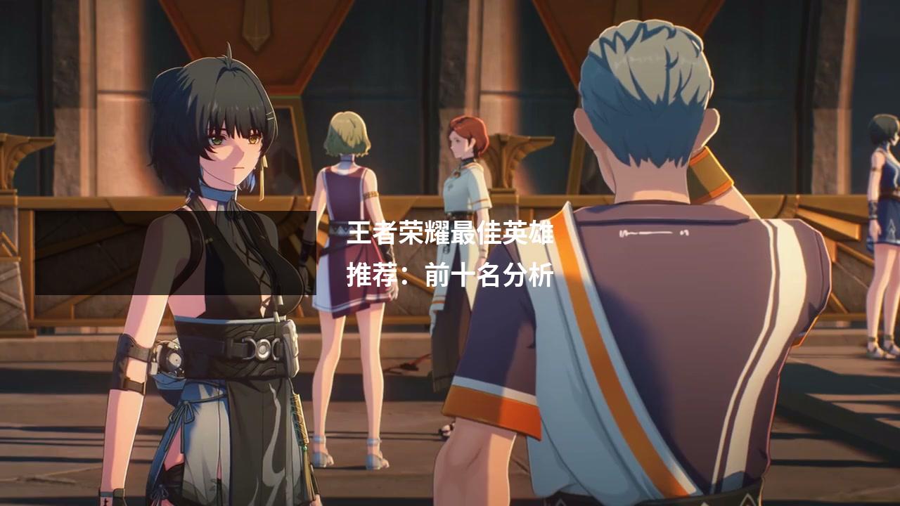 王者荣耀最佳英雄推荐:前十名分析
