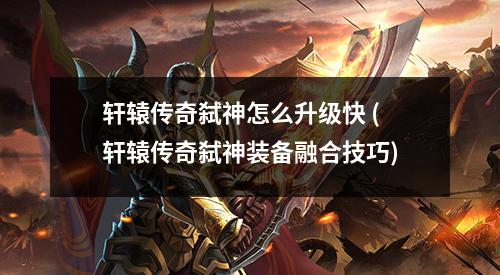 轩辕传奇弑神怎么升级快 (轩辕传奇弑神装备融合技巧)
