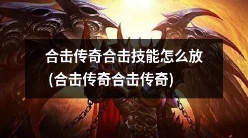 合击传奇合击技能怎么放 (合击传奇合击传奇)