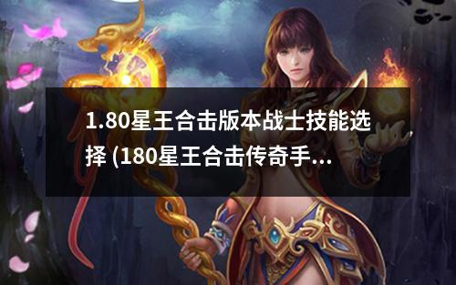 1.80星王合击版本战士技能选择 (180星王合击传奇手游)