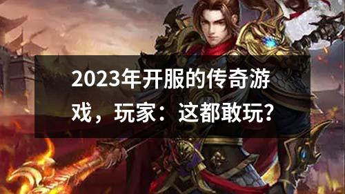 2023年开服的传奇游戏,玩家:这都敢玩?