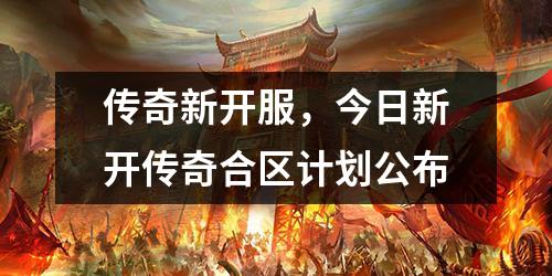传奇新开服,今日新开传奇合区计划公布