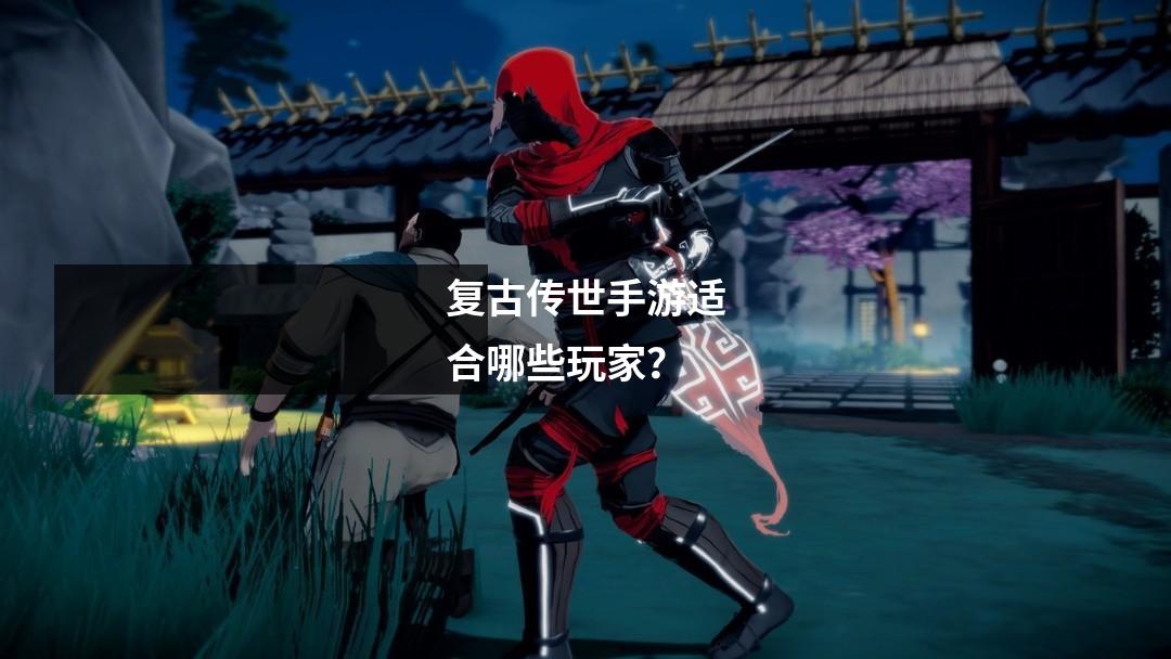 复古传世手游适合哪些玩家？